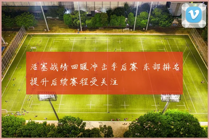 活塞战绩回暖冲击季后赛 东部排名提升后续赛程受关注