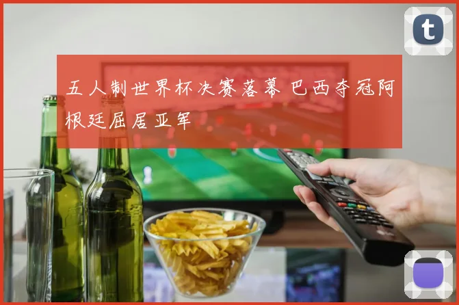 五人制世界杯决赛落幕 巴西夺冠阿根廷屈居亚军
