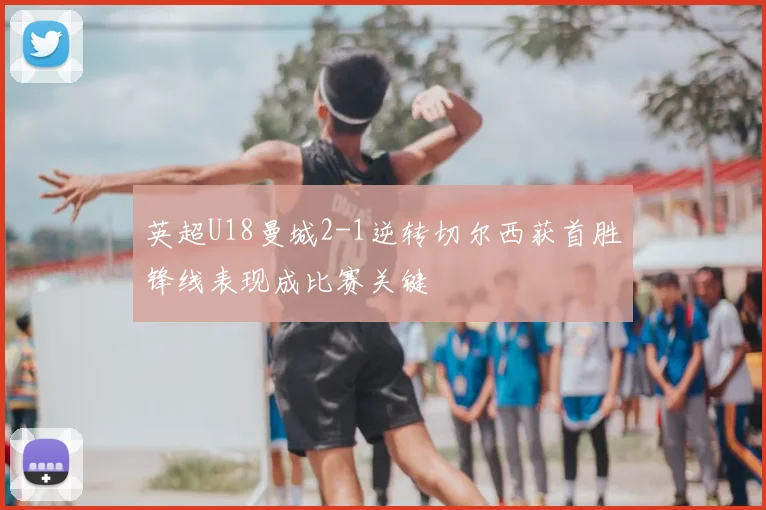 英超U18曼城2-1逆转切尔西获首胜锋线表现成比赛关键