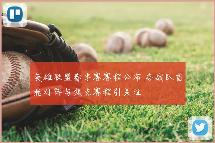 英雄联盟春季赛赛程公布 各战队首轮对阵与焦点赛程引关注