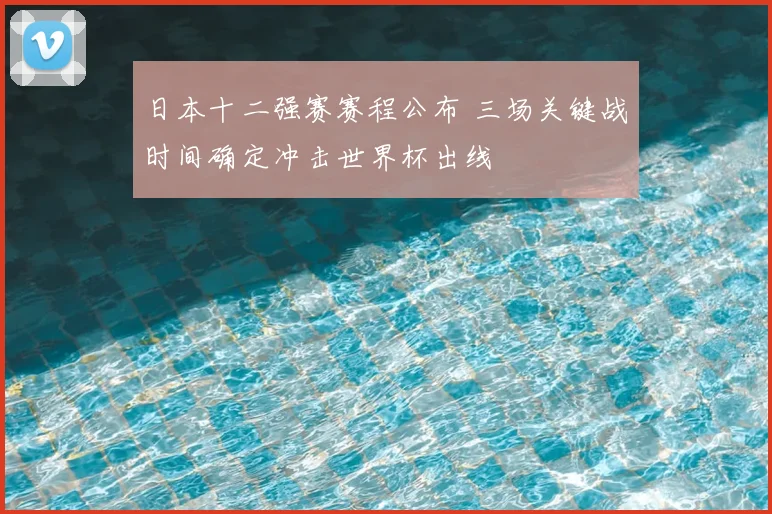 日本十二强赛赛程公布 三场关键战时间确定冲击世界杯出线