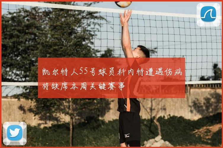 凯尔特人55号球员科内特遭遇伤病将缺席本周关键赛事