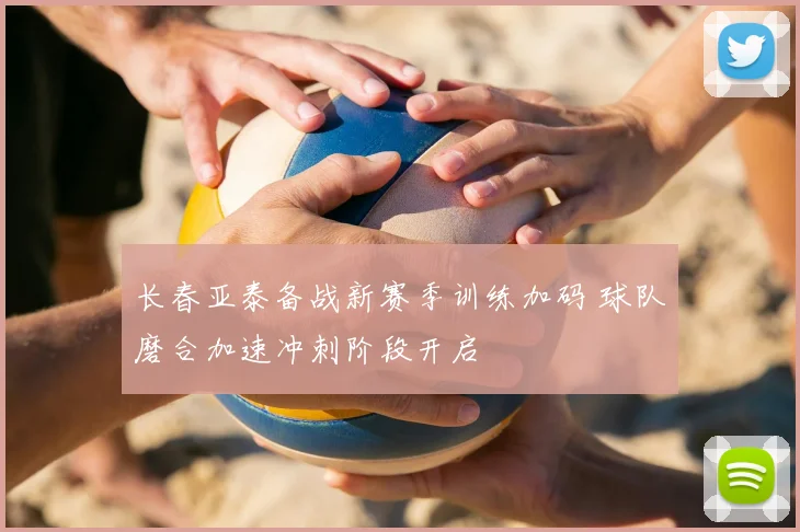 长春亚泰备战新赛季训练加码 球队磨合加速冲刺阶段开启