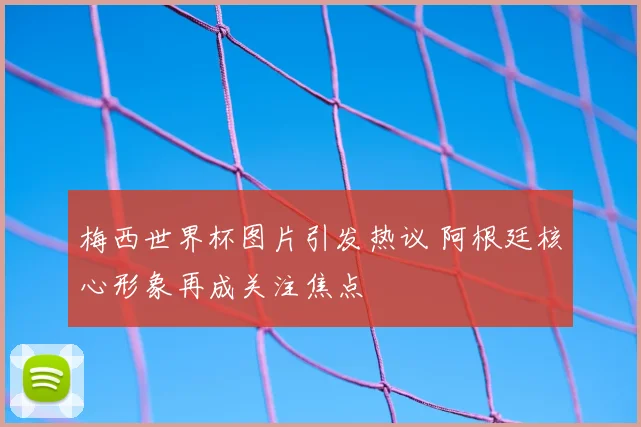 梅西世界杯图片引发热议 阿根廷核心形象再成关注焦点