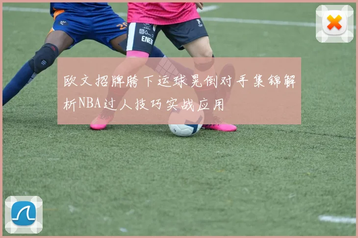 欧文招牌胯下运球晃倒对手集锦解析NBA过人技巧实战应用