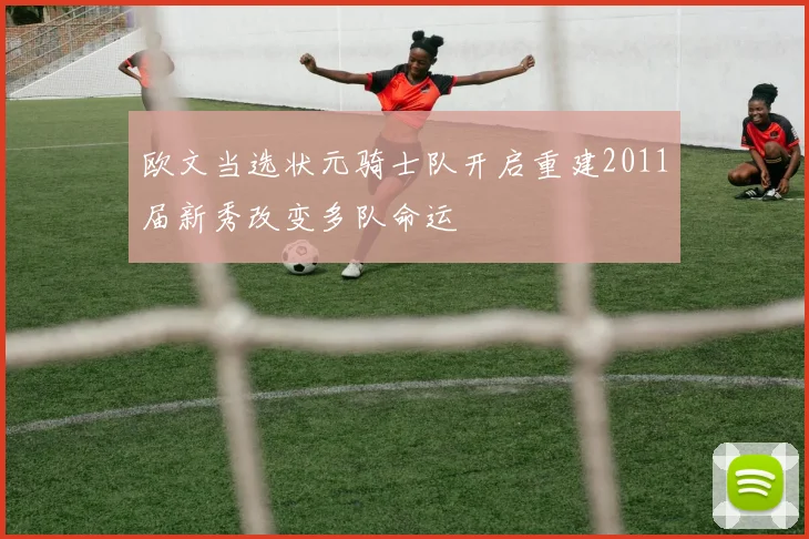 欧文当选状元骑士队开启重建2011届新秀改变多队命运