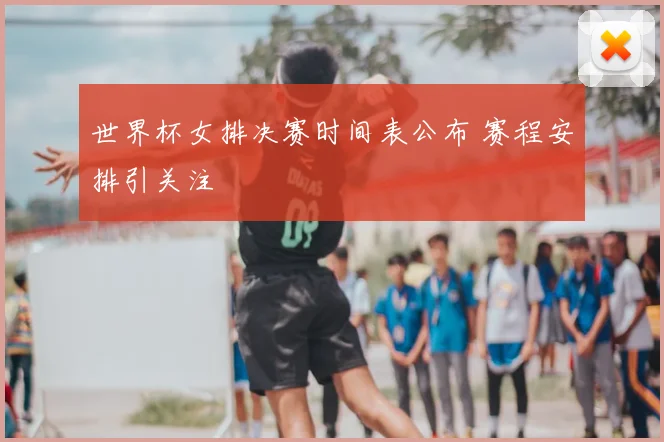 世界杯女排决赛时间表公布 赛程安排引关注