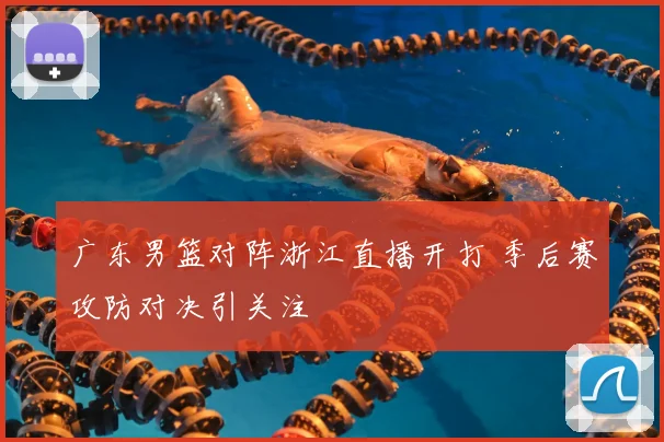广东男篮对阵浙江直播开打 季后赛攻防对决引关注