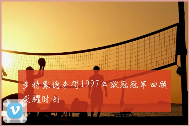 多特蒙德夺得1997年欧冠冠军回顾荣耀时刻