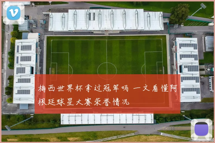 梅西世界杯拿过冠军吗 一文看懂阿根廷球星大赛荣誉情况
