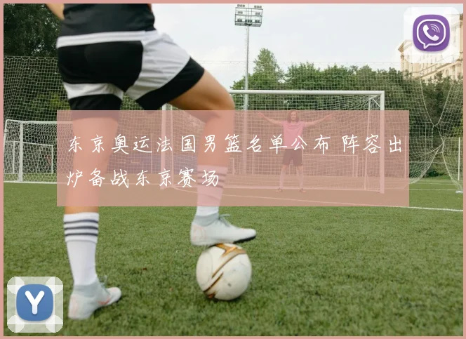 东京奥运法国男篮名单公布 阵容出炉备战东京赛场
