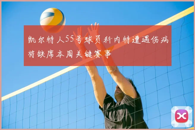 凯尔特人55号球员科内特遭遇伤病将缺席本周关键赛事