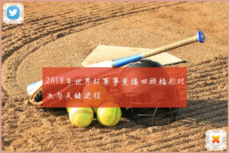 2018年世界杯赛事重播回顾精彩对决与关键进程
