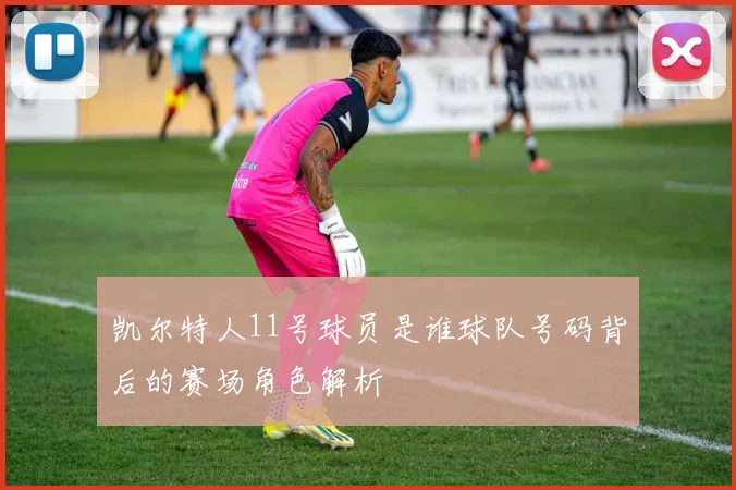 凯尔特人11号球员是谁球队号码背后的赛场角色解析