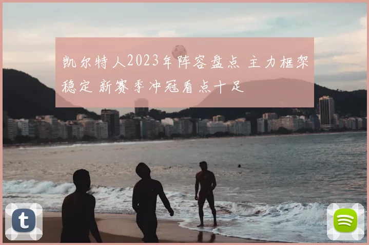 凯尔特人2023年阵容盘点 主力框架稳定 新赛季冲冠看点十足