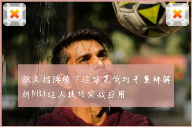 欧文招牌胯下运球晃倒对手集锦解析NBA过人技巧实战应用