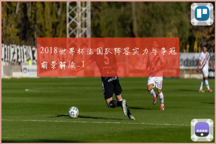 2018世界杯法国队阵容实力与争冠前景解读_1