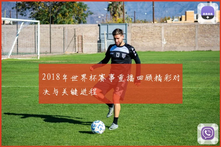 2018年世界杯赛事重播回顾精彩对决与关键进程