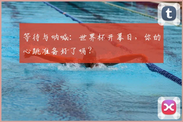 等待与呐喊:世界杯开幕日,你的心跳准备好了吗?