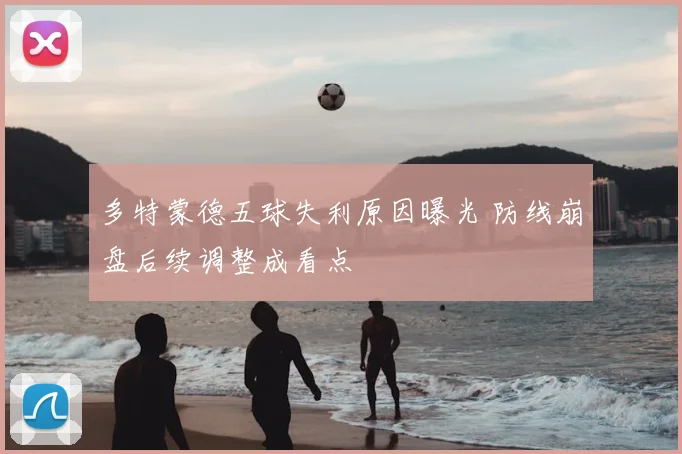 多特蒙德五球失利原因曝光 防线崩盘后续调整成看点