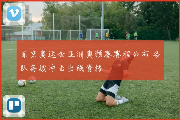 东京奥运会亚洲奥预赛赛程公布 各队备战冲击出线资格