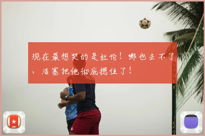 现在最想哭的是杜伦！哪也去不了，活塞把他彻底摁住了！