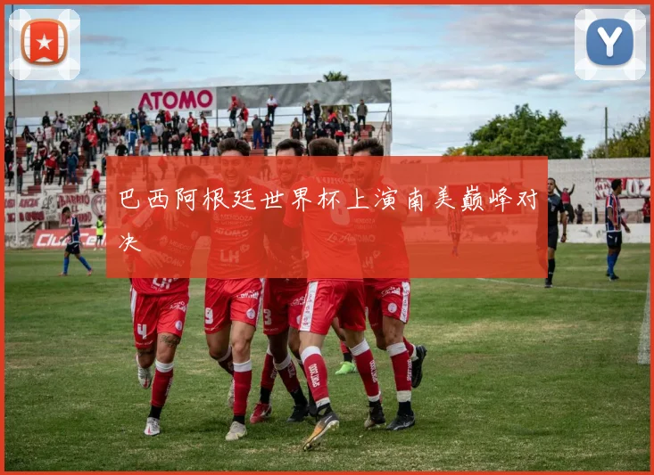 巴西阿根廷世界杯上演南美巅峰对决