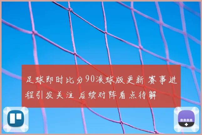 足球即时比分90滚球版更新 赛事进程引发关注 后续对阵看点待解