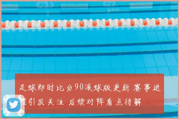 足球即时比分90滚球版更新 赛事进程引发关注 后续对阵看点待解