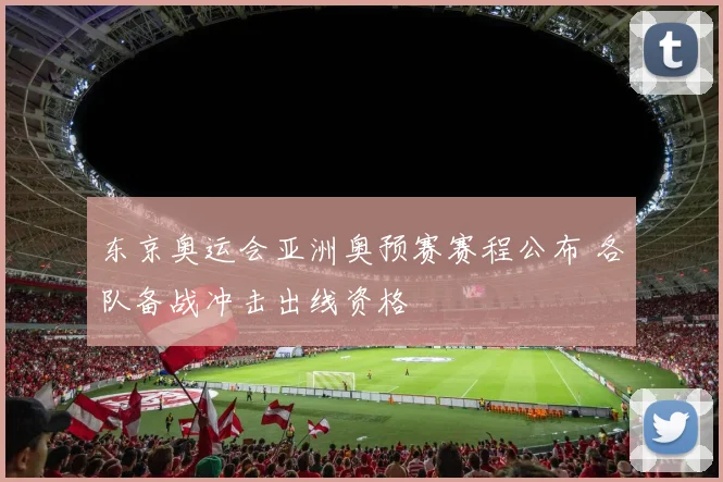 东京奥运会亚洲奥预赛赛程公布 各队备战冲击出线资格
