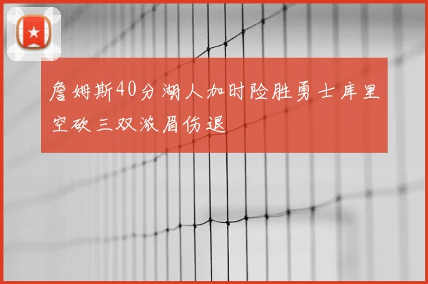 詹姆斯40分湖人加时险胜勇士库里空砍三双浓眉伤退